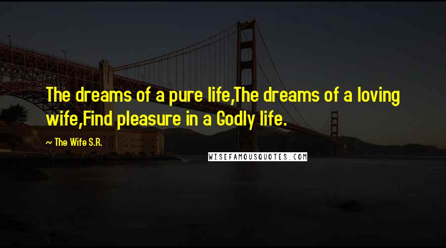 The Wife S.R. Quotes: The dreams of a pure life,The dreams of a loving wife,Find pleasure in a Godly life.