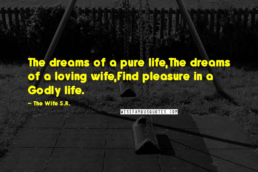 The Wife S.R. Quotes: The dreams of a pure life,The dreams of a loving wife,Find pleasure in a Godly life.