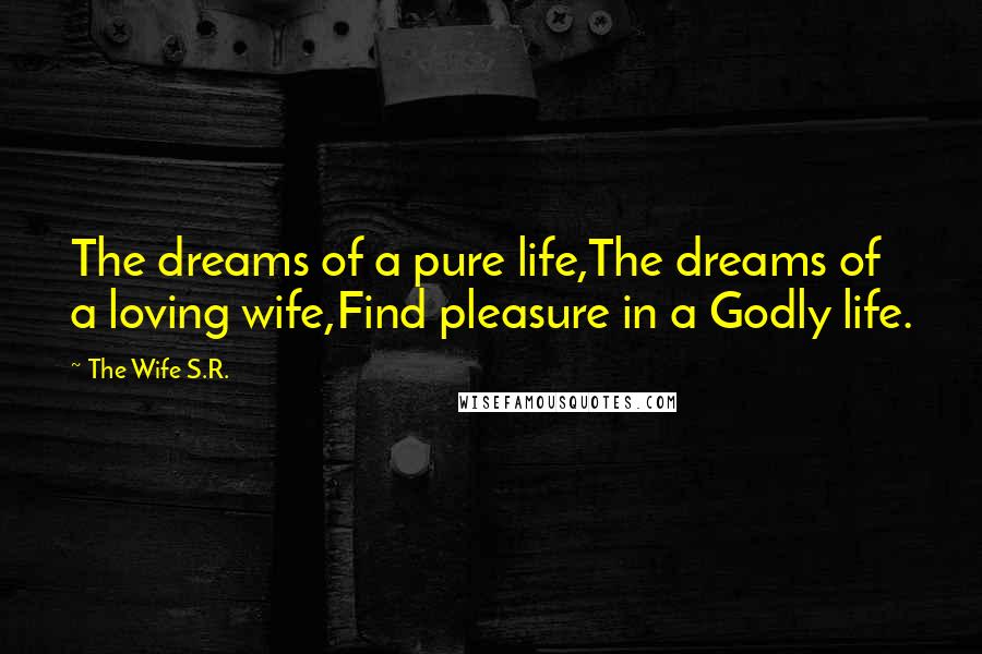 The Wife S.R. Quotes: The dreams of a pure life,The dreams of a loving wife,Find pleasure in a Godly life.