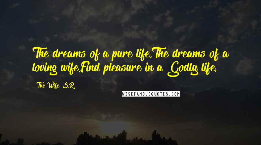 The Wife S.R. Quotes: The dreams of a pure life,The dreams of a loving wife,Find pleasure in a Godly life.