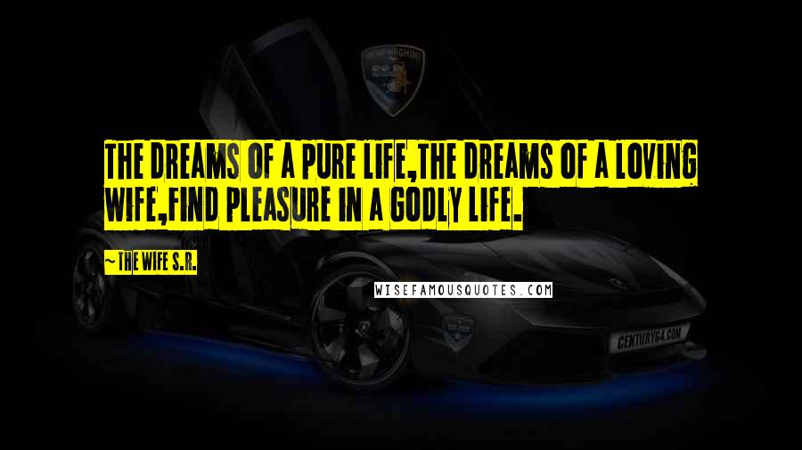 The Wife S.R. Quotes: The dreams of a pure life,The dreams of a loving wife,Find pleasure in a Godly life.