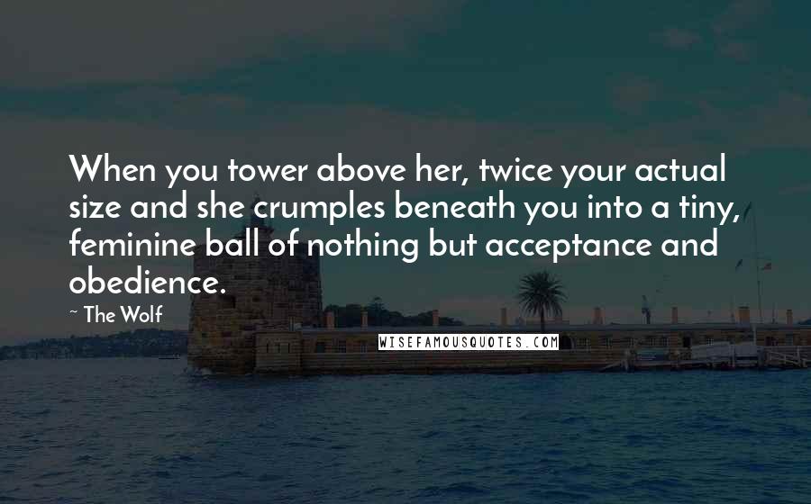 The Wolf Quotes: When you tower above her, twice your actual size and she crumples beneath you into a tiny, feminine ball of nothing but acceptance and obedience.