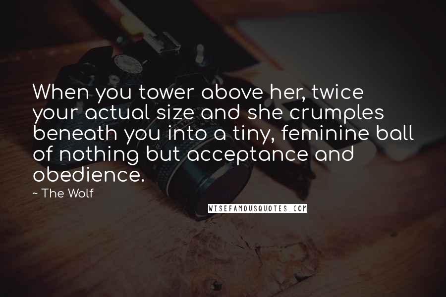 The Wolf Quotes: When you tower above her, twice your actual size and she crumples beneath you into a tiny, feminine ball of nothing but acceptance and obedience.