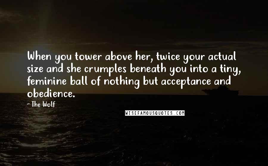 The Wolf Quotes: When you tower above her, twice your actual size and she crumples beneath you into a tiny, feminine ball of nothing but acceptance and obedience.