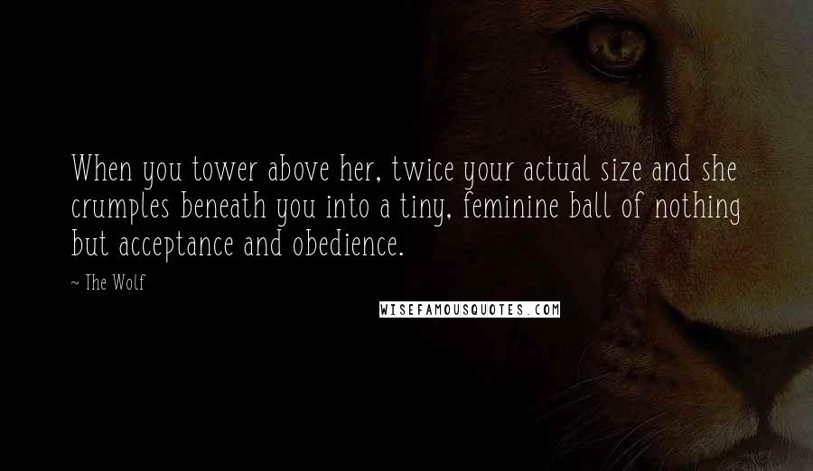 The Wolf Quotes: When you tower above her, twice your actual size and she crumples beneath you into a tiny, feminine ball of nothing but acceptance and obedience.