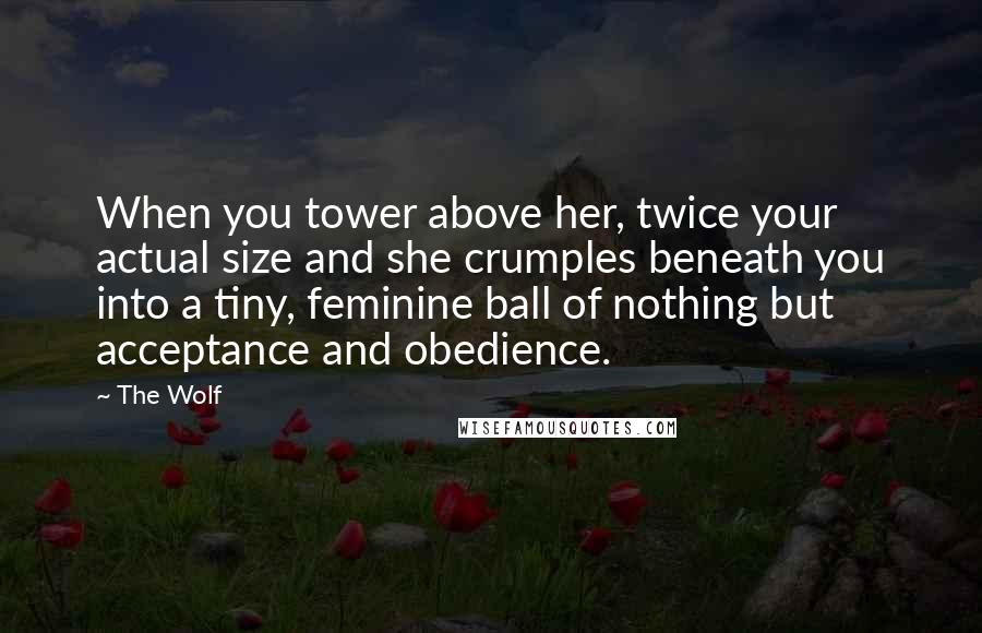 The Wolf Quotes: When you tower above her, twice your actual size and she crumples beneath you into a tiny, feminine ball of nothing but acceptance and obedience.
