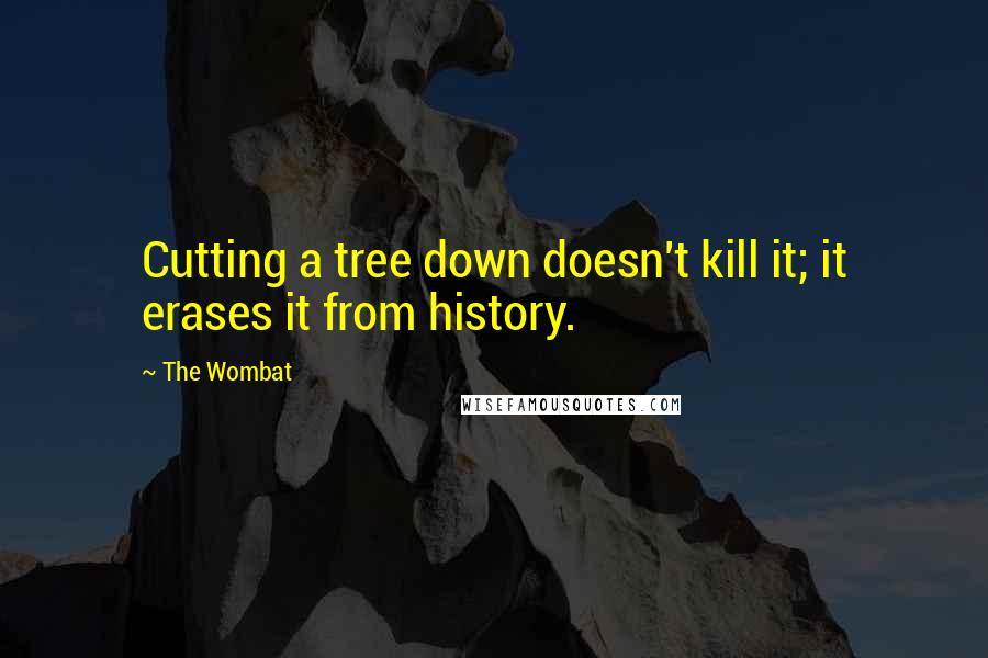 The Wombat Quotes: Cutting a tree down doesn't kill it; it erases it from history.