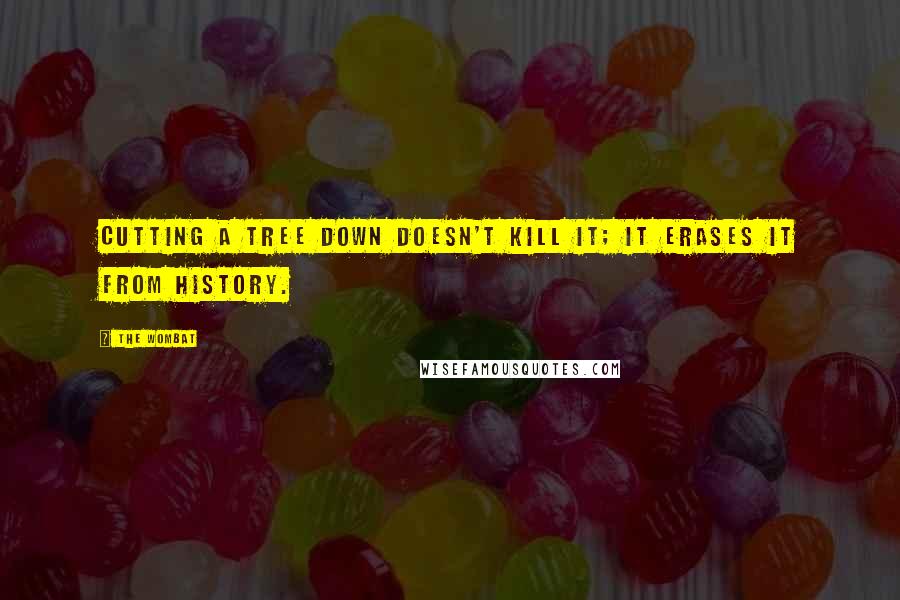 The Wombat Quotes: Cutting a tree down doesn't kill it; it erases it from history.