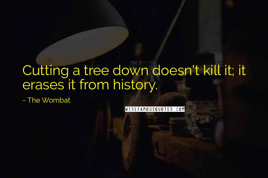 The Wombat Quotes: Cutting a tree down doesn't kill it; it erases it from history.