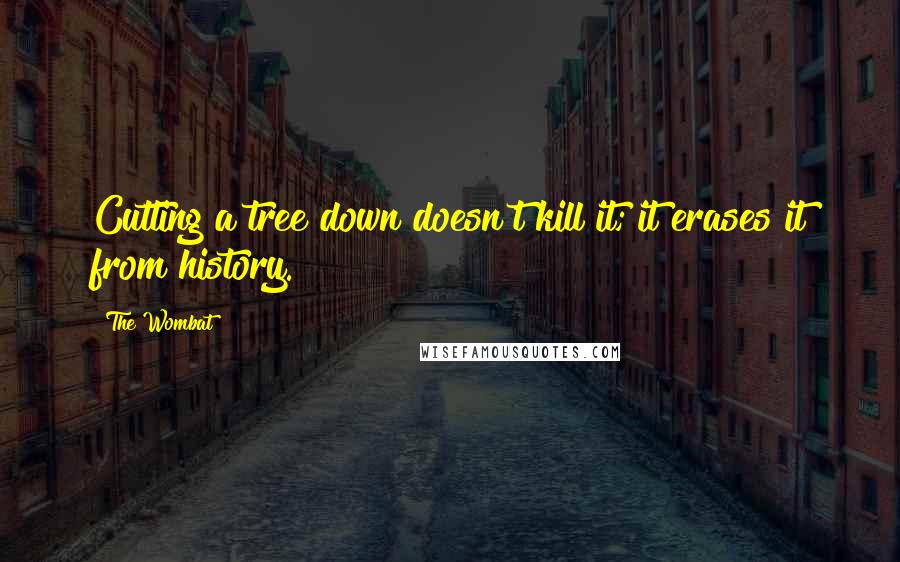 The Wombat Quotes: Cutting a tree down doesn't kill it; it erases it from history.
