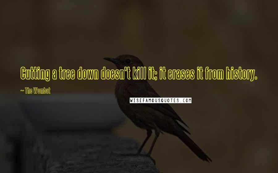 The Wombat Quotes: Cutting a tree down doesn't kill it; it erases it from history.