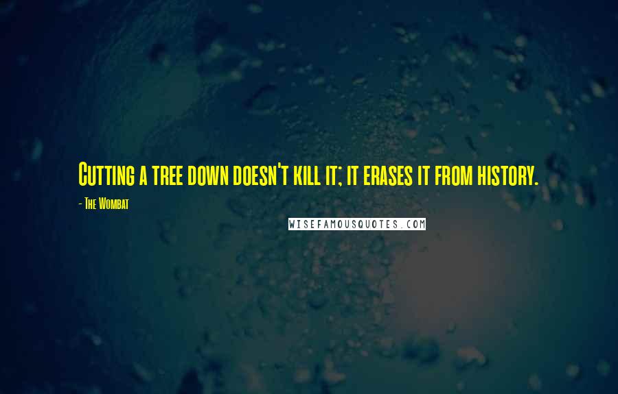 The Wombat Quotes: Cutting a tree down doesn't kill it; it erases it from history.