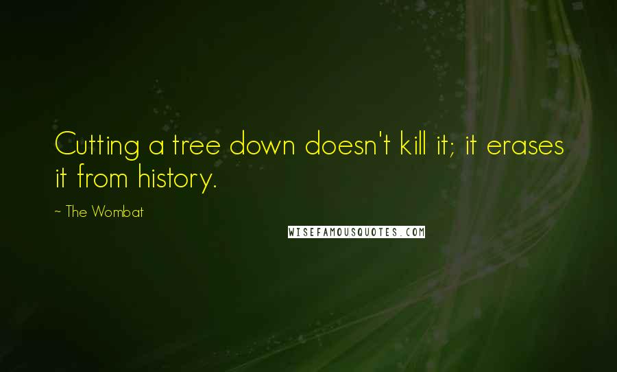 The Wombat Quotes: Cutting a tree down doesn't kill it; it erases it from history.