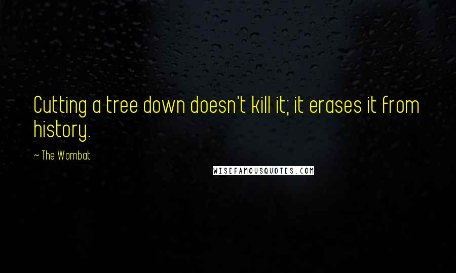 The Wombat Quotes: Cutting a tree down doesn't kill it; it erases it from history.