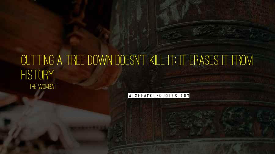 The Wombat Quotes: Cutting a tree down doesn't kill it; it erases it from history.