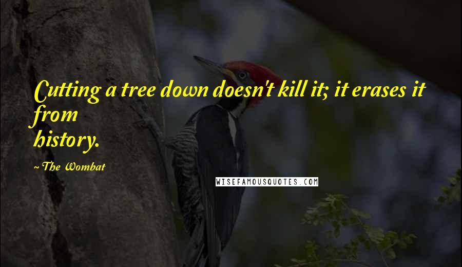 The Wombat Quotes: Cutting a tree down doesn't kill it; it erases it from history.