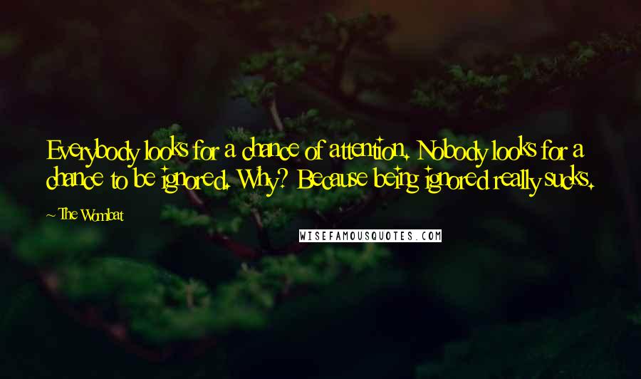 The Wombat Quotes: Everybody looks for a chance of attention. Nobody looks for a chance to be ignored. Why? Because being ignored really sucks.