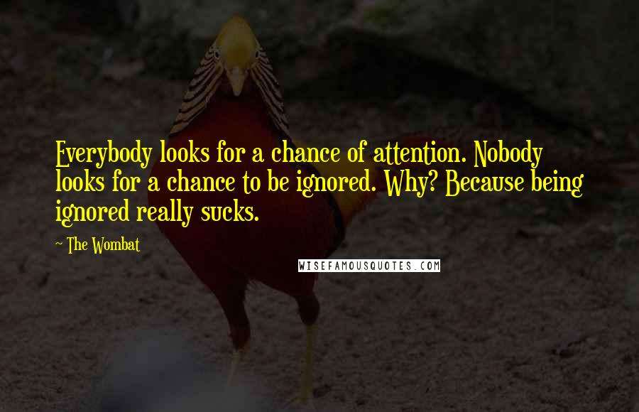 The Wombat Quotes: Everybody looks for a chance of attention. Nobody looks for a chance to be ignored. Why? Because being ignored really sucks.