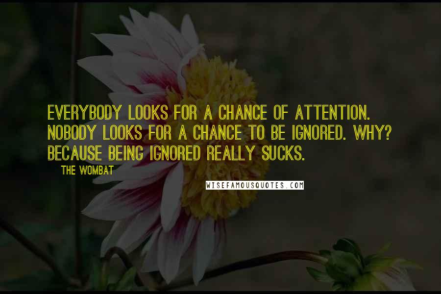 The Wombat Quotes: Everybody looks for a chance of attention. Nobody looks for a chance to be ignored. Why? Because being ignored really sucks.