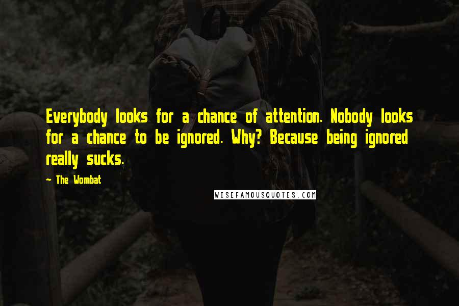 The Wombat Quotes: Everybody looks for a chance of attention. Nobody looks for a chance to be ignored. Why? Because being ignored really sucks.