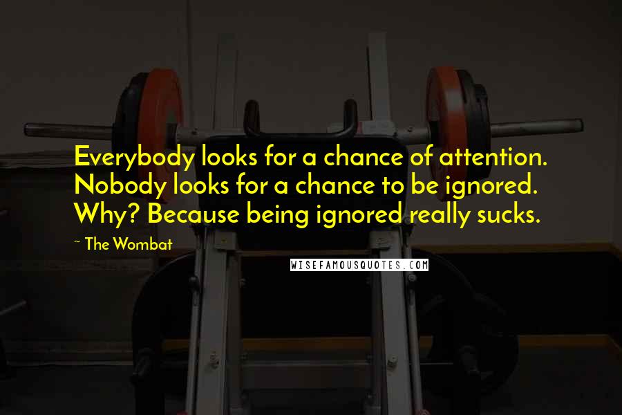 The Wombat Quotes: Everybody looks for a chance of attention. Nobody looks for a chance to be ignored. Why? Because being ignored really sucks.