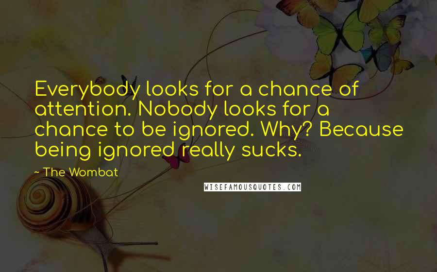 The Wombat Quotes: Everybody looks for a chance of attention. Nobody looks for a chance to be ignored. Why? Because being ignored really sucks.