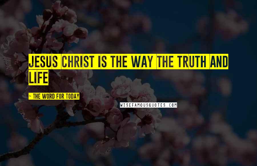 The Word For Today Quotes: JESUS CHRIST IS THE WAY THE TRUTH AND LIFE