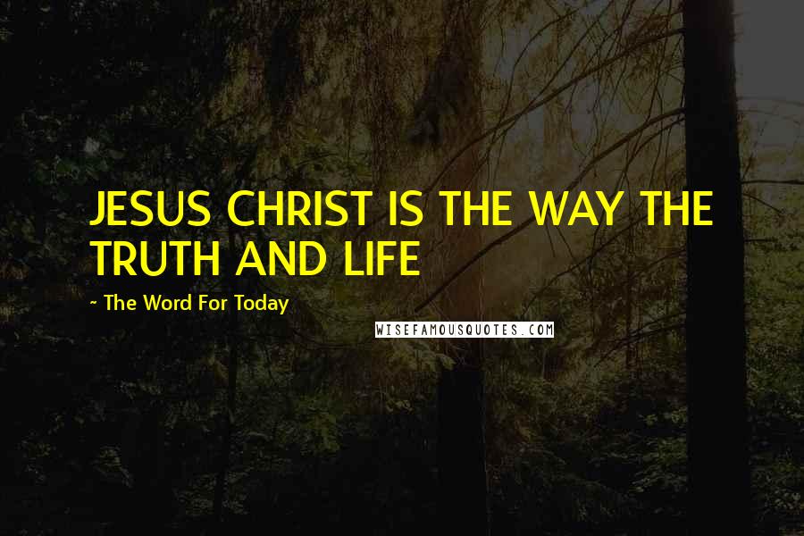 The Word For Today Quotes: JESUS CHRIST IS THE WAY THE TRUTH AND LIFE