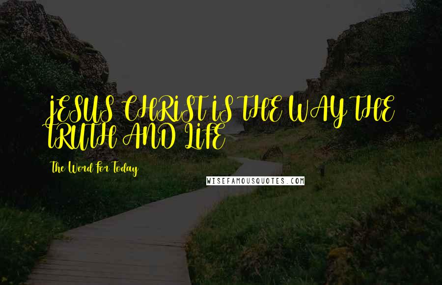 The Word For Today Quotes: JESUS CHRIST IS THE WAY THE TRUTH AND LIFE