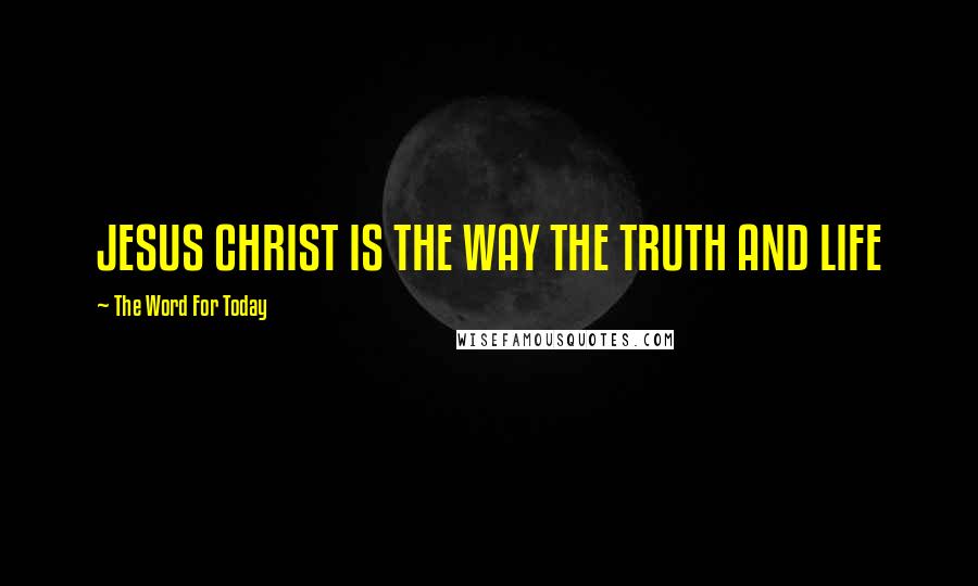 The Word For Today Quotes: JESUS CHRIST IS THE WAY THE TRUTH AND LIFE