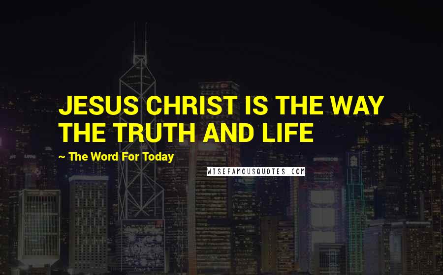 The Word For Today Quotes: JESUS CHRIST IS THE WAY THE TRUTH AND LIFE