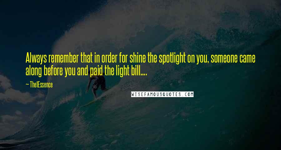 The1Essence Quotes: Always remember that in order for shine the spotlight on you, someone came along before you and paid the light bill....