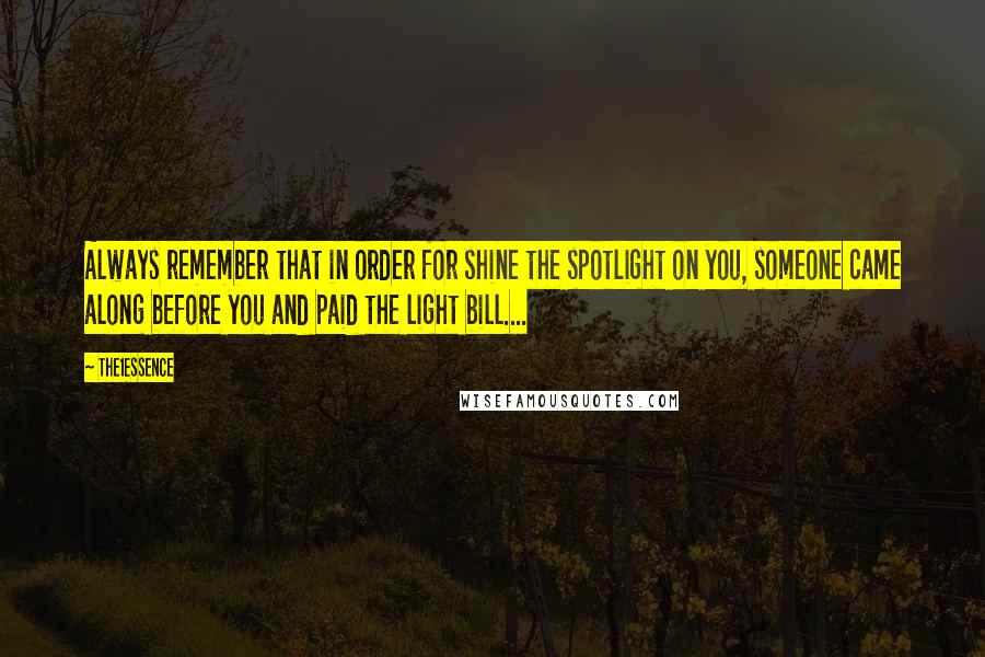 The1Essence Quotes: Always remember that in order for shine the spotlight on you, someone came along before you and paid the light bill....