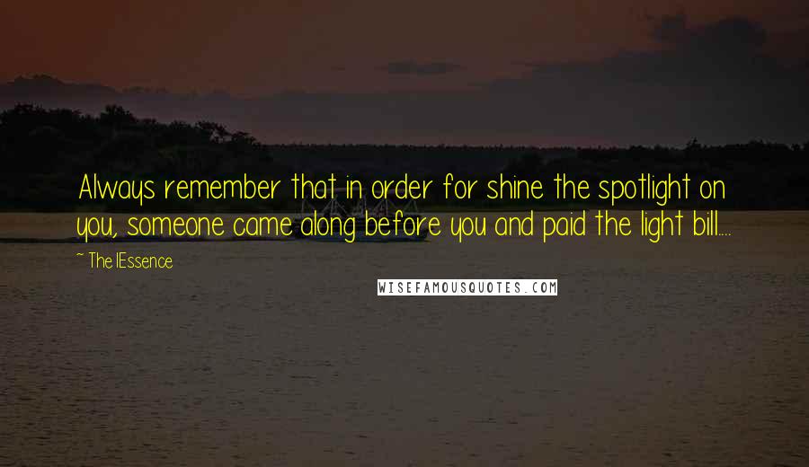 The1Essence Quotes: Always remember that in order for shine the spotlight on you, someone came along before you and paid the light bill....