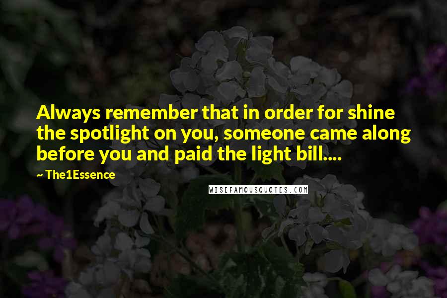 The1Essence Quotes: Always remember that in order for shine the spotlight on you, someone came along before you and paid the light bill....