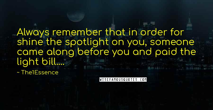 The1Essence Quotes: Always remember that in order for shine the spotlight on you, someone came along before you and paid the light bill....