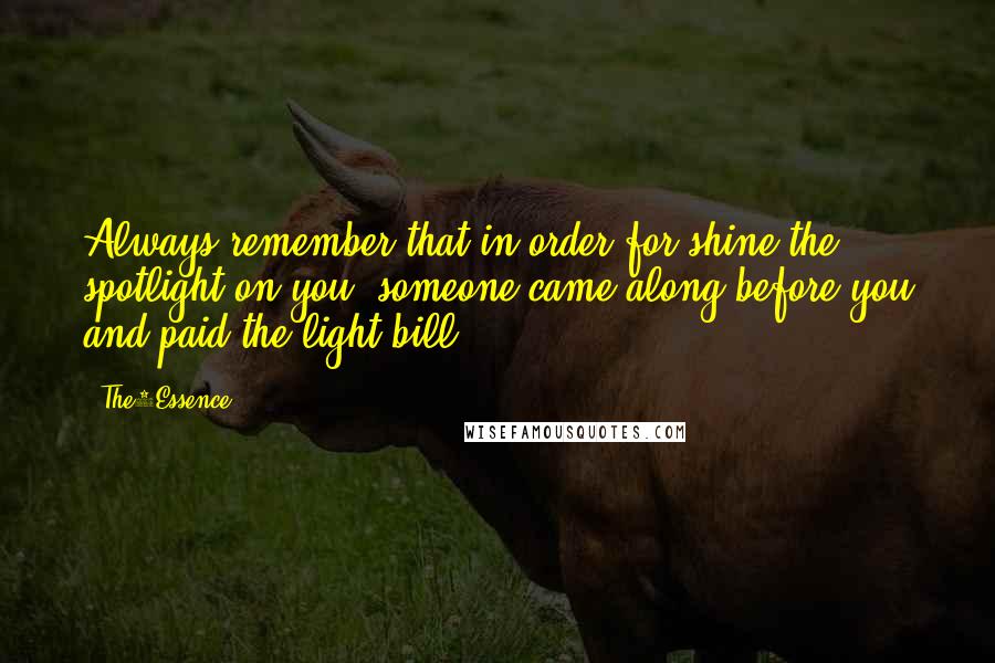 The1Essence Quotes: Always remember that in order for shine the spotlight on you, someone came along before you and paid the light bill....