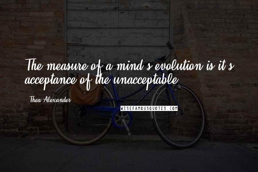 Thea Alexander Quotes: The measure of a mind's evolution is it's acceptance of the unacceptable