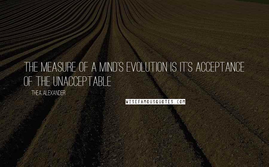 Thea Alexander Quotes: The measure of a mind's evolution is it's acceptance of the unacceptable