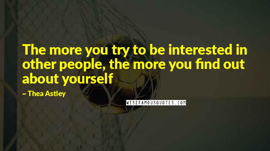 Thea Astley Quotes: The more you try to be interested in other people, the more you find out about yourself