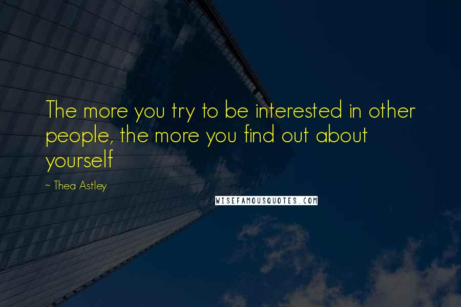 Thea Astley Quotes: The more you try to be interested in other people, the more you find out about yourself