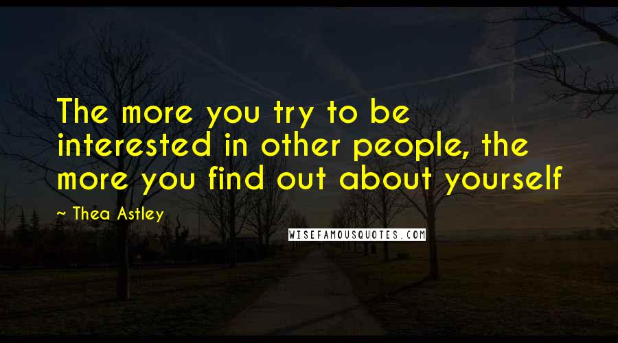 Thea Astley Quotes: The more you try to be interested in other people, the more you find out about yourself