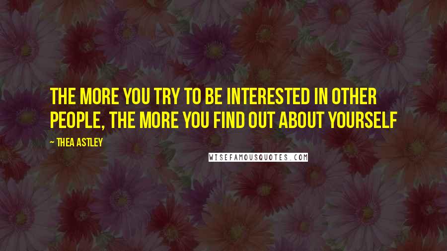 Thea Astley Quotes: The more you try to be interested in other people, the more you find out about yourself