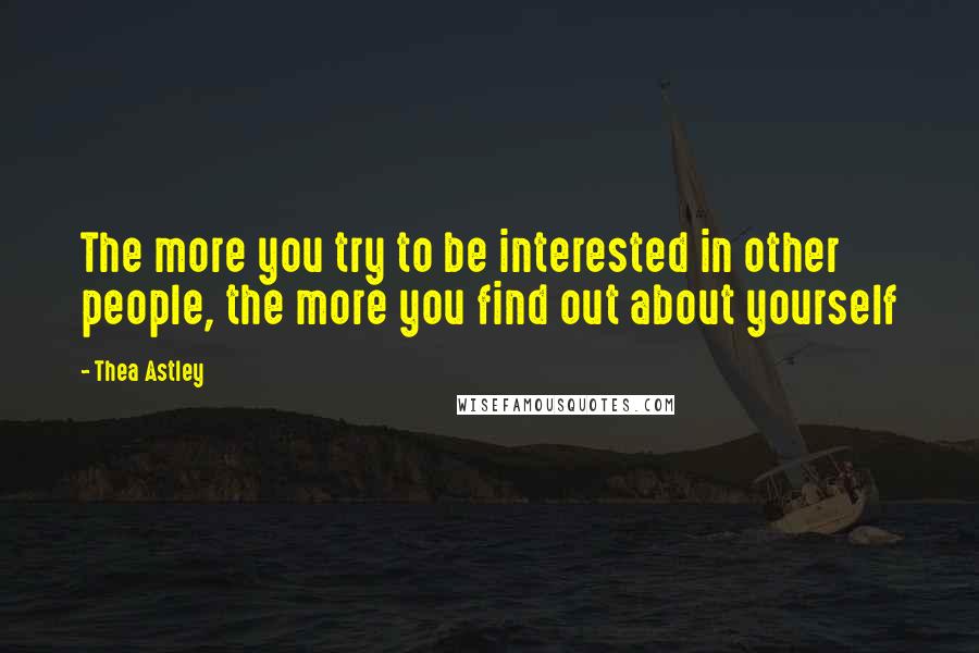 Thea Astley Quotes: The more you try to be interested in other people, the more you find out about yourself