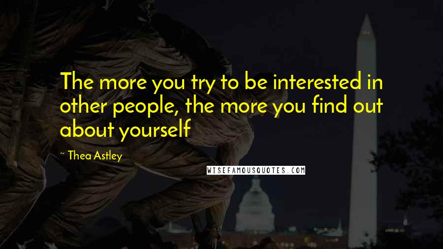 Thea Astley Quotes: The more you try to be interested in other people, the more you find out about yourself