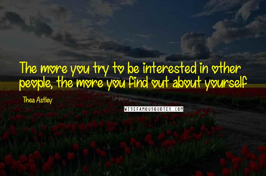 Thea Astley Quotes: The more you try to be interested in other people, the more you find out about yourself