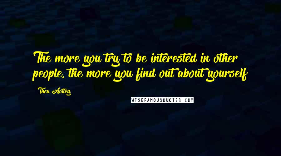 Thea Astley Quotes: The more you try to be interested in other people, the more you find out about yourself