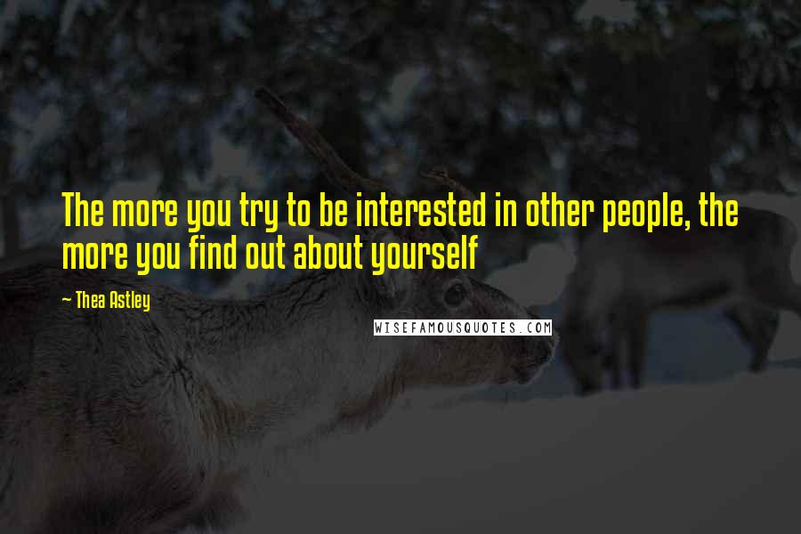 Thea Astley Quotes: The more you try to be interested in other people, the more you find out about yourself