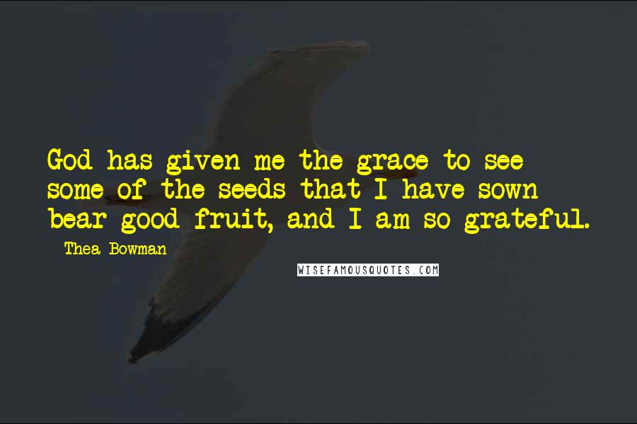 Thea Bowman Quotes: God has given me the grace to see some of the seeds that I have sown bear good fruit, and I am so grateful.