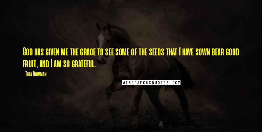 Thea Bowman Quotes: God has given me the grace to see some of the seeds that I have sown bear good fruit, and I am so grateful.